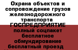 Охрана объектов и сопровождение грузов железнодорожного транспорта. ГОСПРЕДПРИЯТИЕ:полный соцпакет бесплатное обмундирование бесплатный проезд › Название организации ­ Компания-работодатель › Отрасль предприятия ­ Другое › Минимальный оклад ­ 1 - Все города Работа » Вакансии   . Адыгея респ.,Адыгейск г.